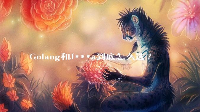 Golang和J***a到底怎么选?