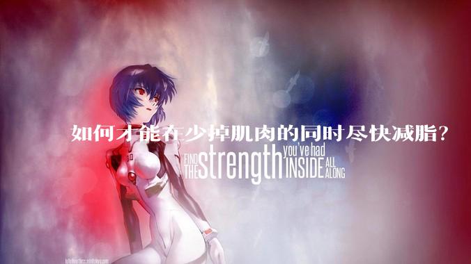 如何才能在少掉肌肉的同时尽快减脂？