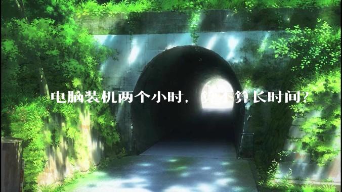 电脑装机两个小时，算不算长时间？