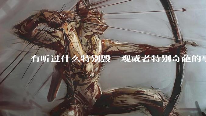 有听过什么特别毁三观或者特别奇葩的事情吗？