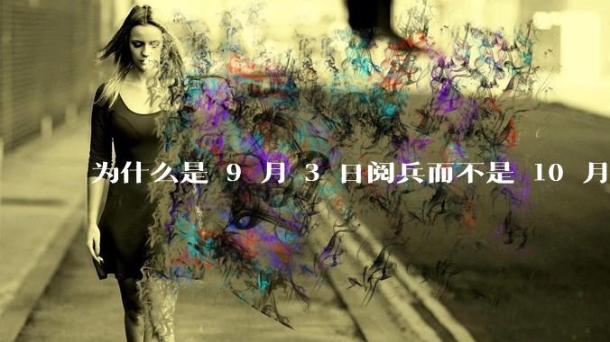 为什么是 9 月 3 日阅兵而不是 10 月 1 日国庆阅兵？