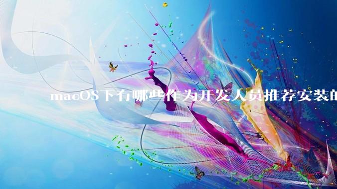 macOS下有哪些作为开发人员推荐安装的软件？