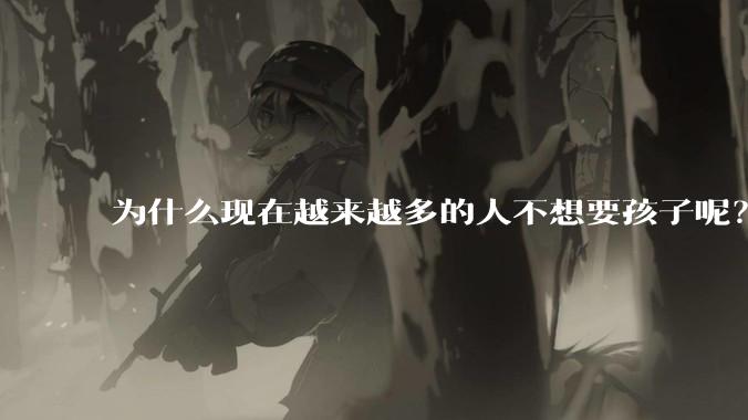 为什么现在越来越多的人不想要孩子呢？