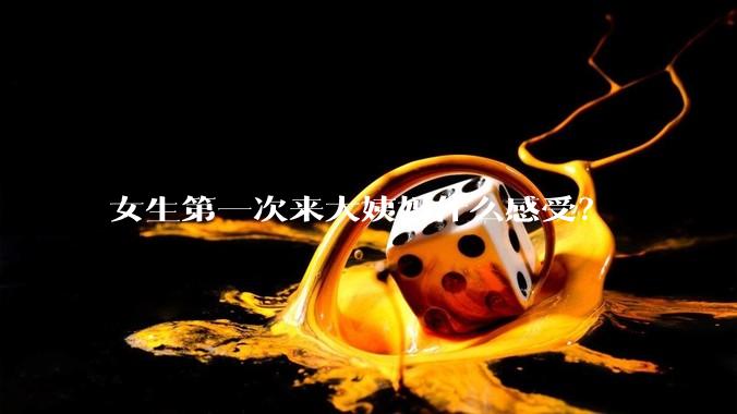 女生第一次来大姨妈什么感受？