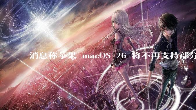 消息称苹果 macOS 26 将不再支持部分旧款英特尔 CPU 机型，这背后原因有哪些？
