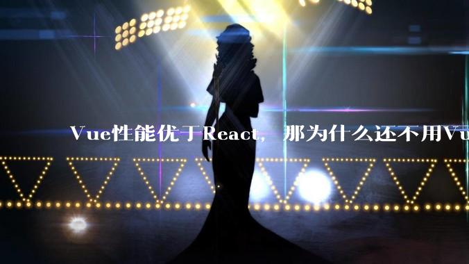 Vue性能优于React，那为什么还不用Vue？