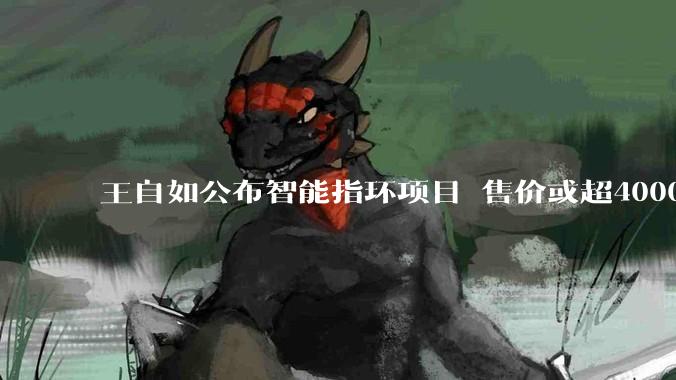 王自如公布智能指环项目 售价或超4000元 目标全球第二_戒指_马达和_Oura
