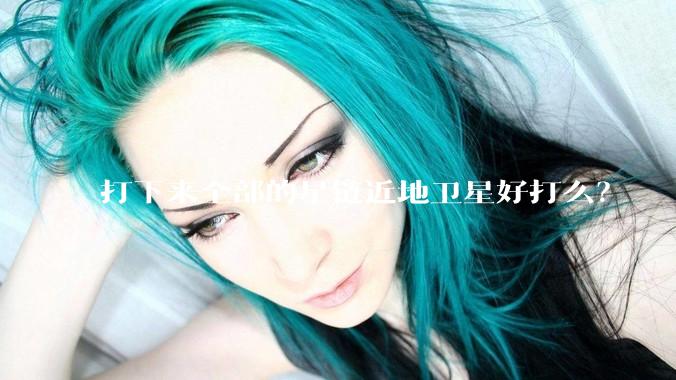 打下来全部的星链近地卫星好打么？
