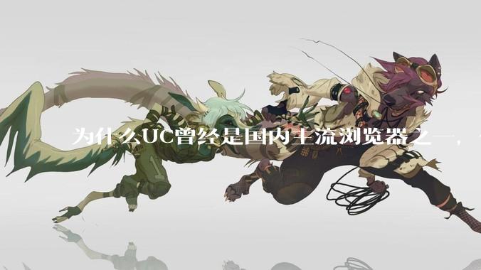为什么UC曾经是国内主流浏览器之一，但现在却逐渐销声匿迹了？