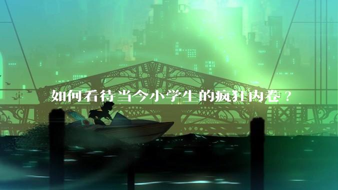 如何看待当今小学生的疯狂内卷?