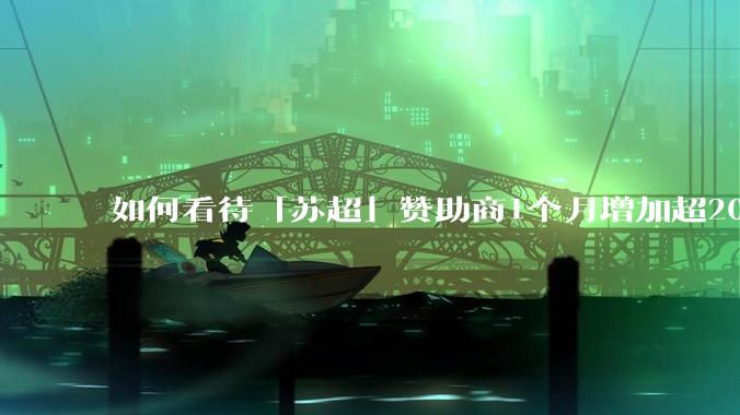 如何看待「苏超」赞助商1个月增加超200%，达到中超2倍？