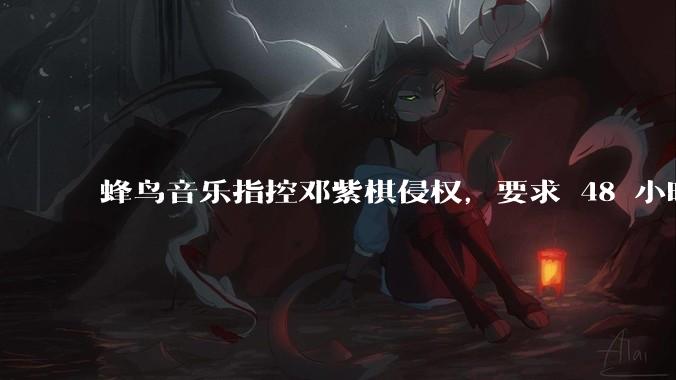 蜂鸟音乐指控邓紫棋侵权，要求 48 小时内下架重录歌曲，邓紫棋回应「不会下架」，这一指控合理吗？