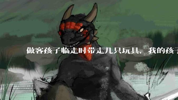 做客孩子临走时带走几只玩具，我的孩子抗拒并一直哭，要怎么开导？