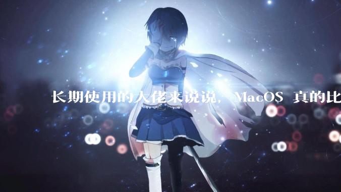 长期使用的大佬来说说，MacOS 真的比 Windows 稳定吗？