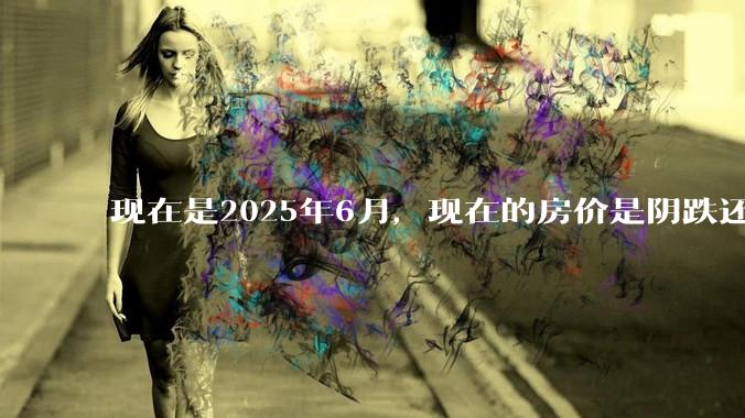 现在是2025年6月，现在的房价是阴跌还是暴跌？还会继续跌多久？是否已经开始分化?