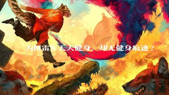 为何雷军天天健身，却无健身痕迹?