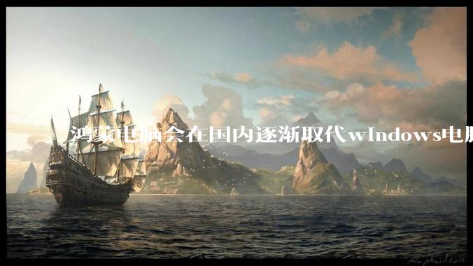 鸿蒙电脑会在国内逐渐取代windows电脑吗？