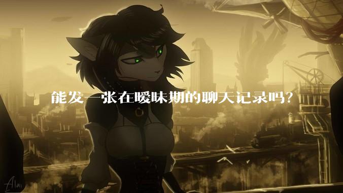 能发一张在暧昧期的聊天记录吗？