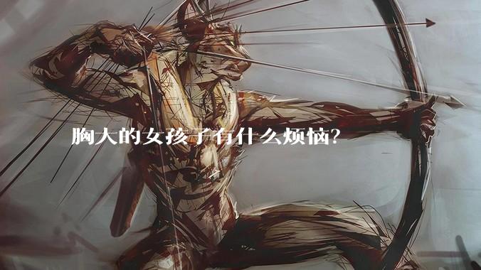 胸大的女孩子有什么烦恼？
