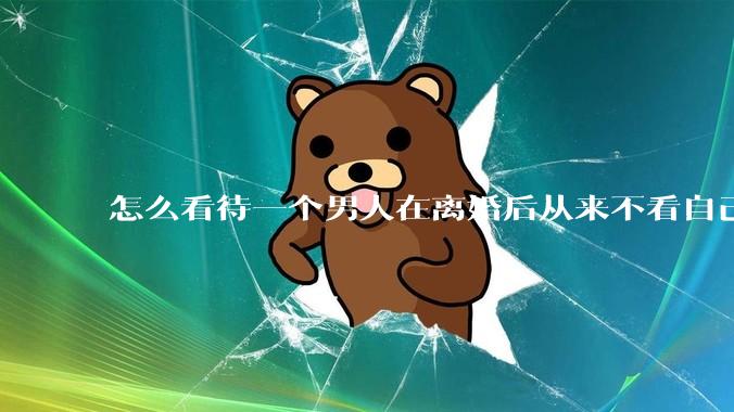 怎么看待一个男人在离婚后从来不看自己的孩子？