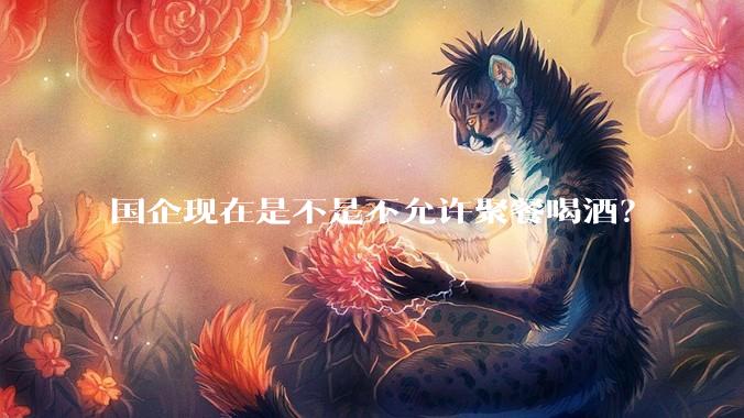 国企现在是不是不允许聚餐喝酒？