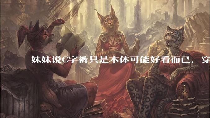 妹妹说C字裤只是本体可能好看而已，穿在身上其实非常丑，爱美的女孩根本不买，是这样的么？