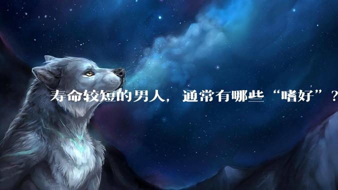 寿命较短的男人，通常有哪些“嗜好”？